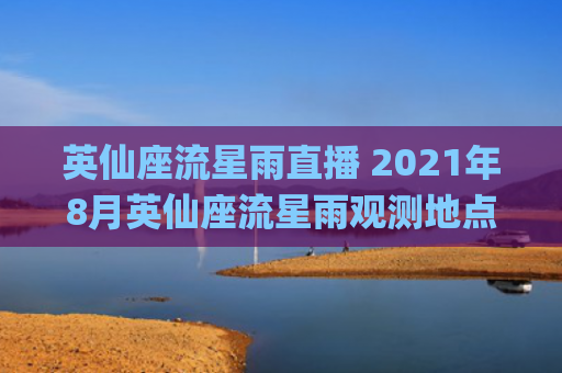 英仙座流星雨直播 2021年8月英仙座流星雨观测地点(今晚英仙座流星雨直播)