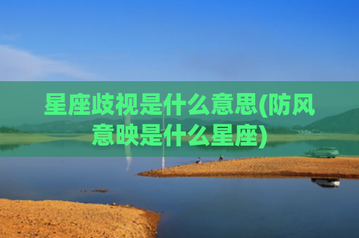星座歧视是什么意思(防风意映是什么星座)