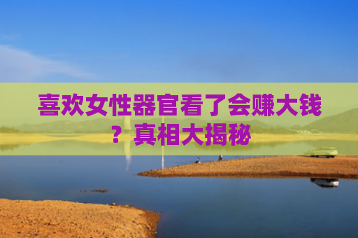 喜欢女性器官看了会赚大钱？真相大揭秘