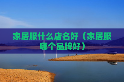 家居服什么店名好（家居服哪个品牌好）