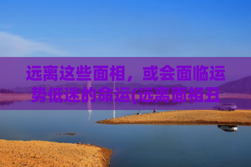 远离这些面相，或会面临运势低迷的命运(远离面相丑陋的人)