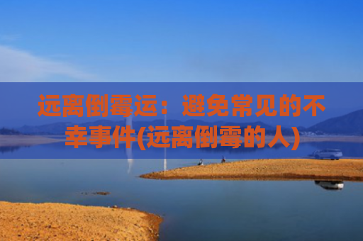 远离倒霉运：避免常见的不幸事件(远离倒霉的人)