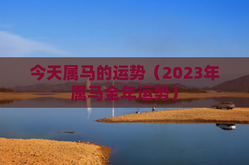今天属马的运势（2023年属马全年运势）
