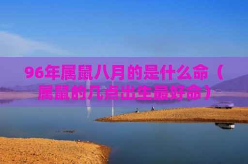 96年属鼠八月的是什么命（属鼠的几点出生最好命）