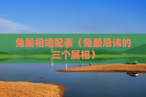 兔属相婚配表（兔最忌讳的三个属相）