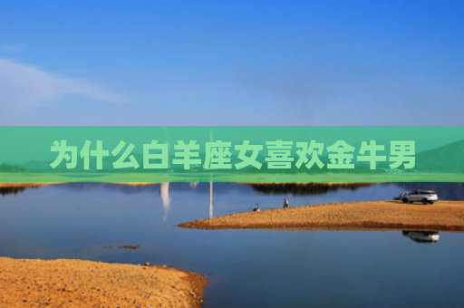 为什么白羊座女喜欢金牛男