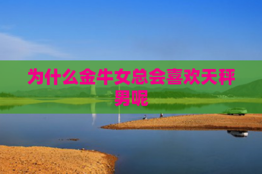 为什么金牛女总会喜欢天秤男呢