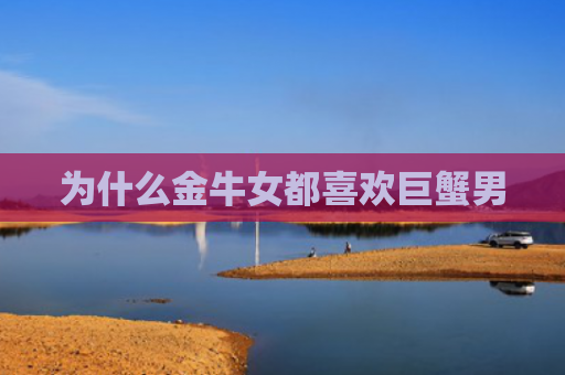 为什么金牛女都喜欢巨蟹男