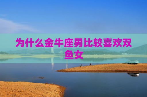 为什么金牛座男比较喜欢双鱼女