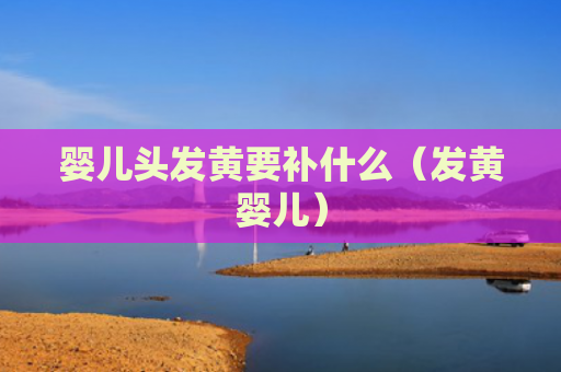 婴儿头发黄要补什么（发黄婴儿）