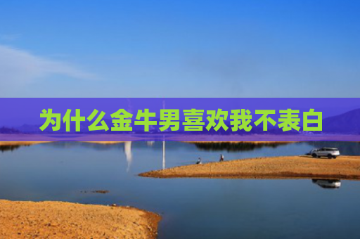 为什么金牛男喜欢我不表白