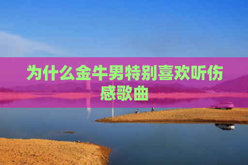 为什么金牛男特别喜欢听伤感歌曲