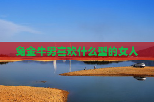 兔金牛男喜欢什么型的女人