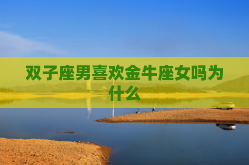 双子座男喜欢金牛座女吗为什么
