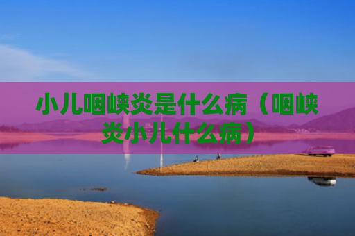 小儿咽峡炎是什么病（咽峡炎小儿什么病）