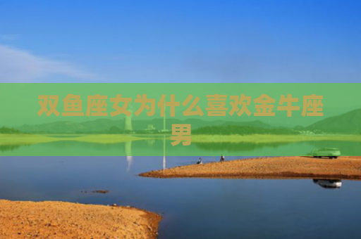 双鱼座女为什么喜欢金牛座男