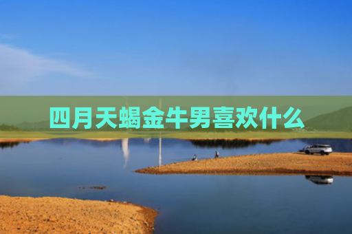 四月天蝎金牛男喜欢什么