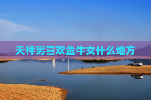 天枰男喜欢金牛女什么地方