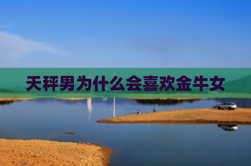 天秤男为什么会喜欢金牛女