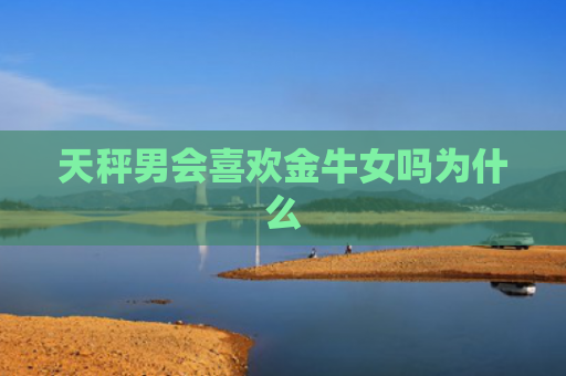 天秤男会喜欢金牛女吗为什么