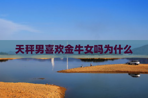 天秤男喜欢金牛女吗为什么