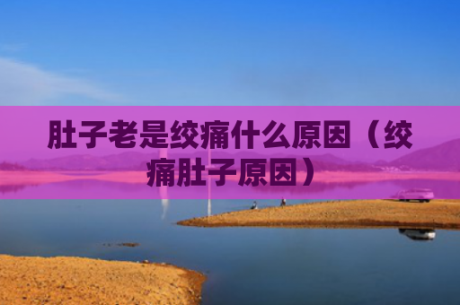 肚子老是绞痛什么原因（绞痛肚子原因）
