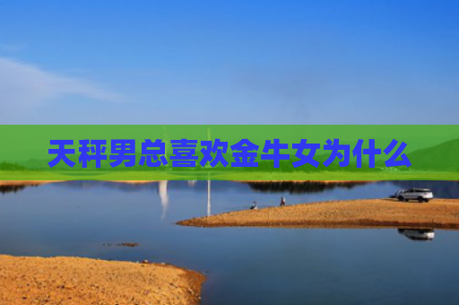 天秤男总喜欢金牛女为什么
