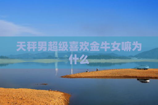 天秤男超级喜欢金牛女嘛为什么