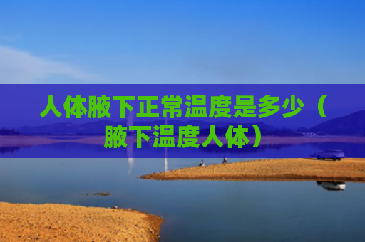 人体腋下正常温度是多少（腋下温度人体）