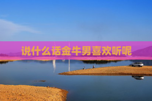 说什么话金牛男喜欢听呢