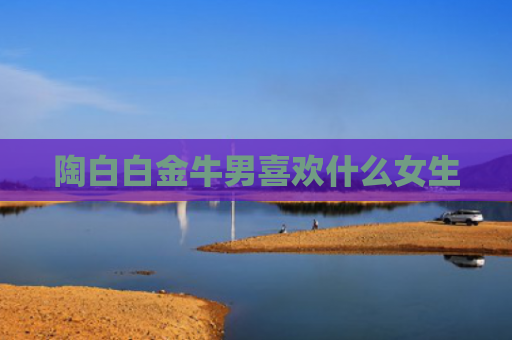 陶白白金牛男喜欢什么女生
