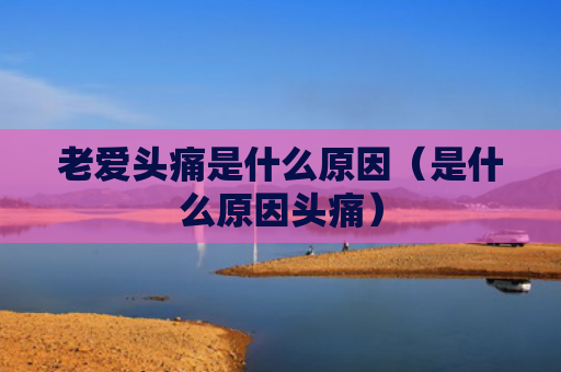 老爱头痛是什么原因（是什么原因头痛）