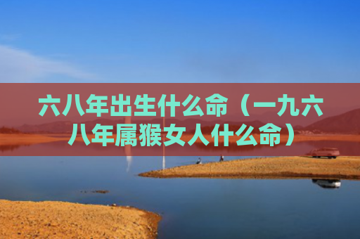 六八年出生什么命（一九六八年属猴女人什么命）