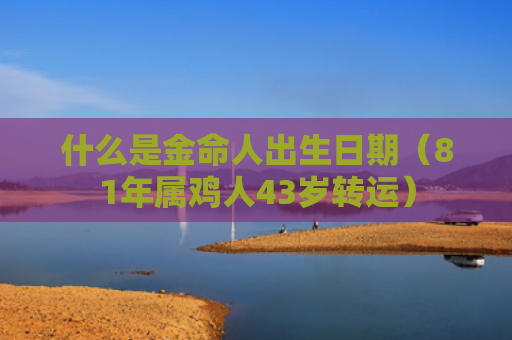 什么是金命人出生日期（81年属鸡人43岁转运）