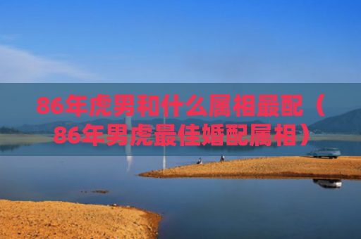 86年虎男和什么属相最配（86年男虎最佳婚配属相）