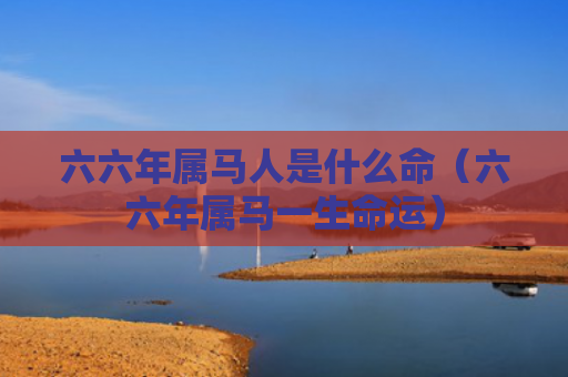 六六年属马人是什么命（六六年属马一生命运）