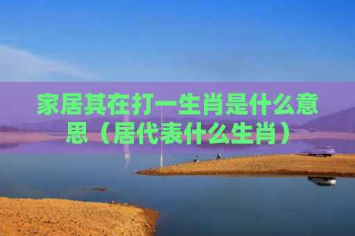 家居其在打一生肖是什么意思（居代表什么生肖）