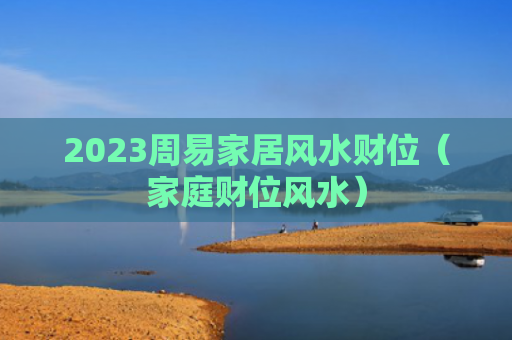 2023周易家居风水财位（家庭财位风水）