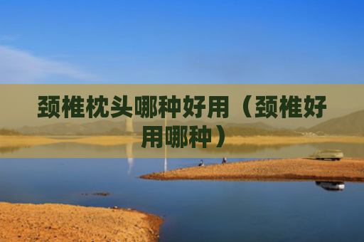 颈椎枕头哪种好用（颈椎好用哪种）