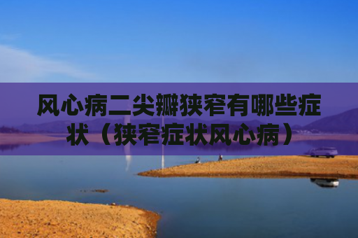 风心病二尖瓣狭窄有哪些症状（狭窄症状风心病）