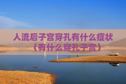 人流后子宫穿孔有什么症状（有什么穿孔子宫）