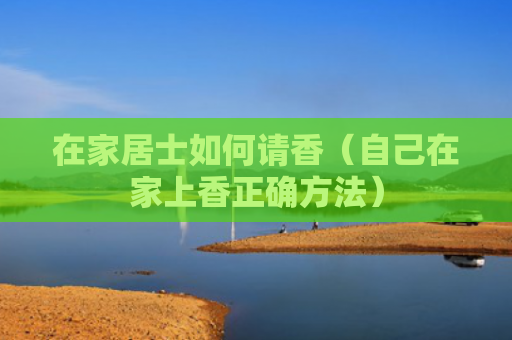 在家居士如何请香（自己在家上香正确方法）