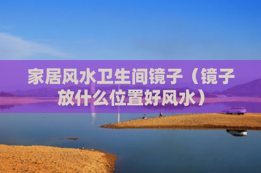 家居风水卫生间镜子（镜子放什么位置好风水）
