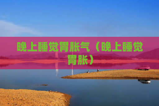 晚上睡觉胃胀气（晚上睡觉胃胀）