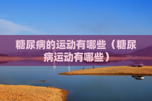 糖尿病的运动有哪些（糖尿病运动有哪些）