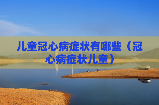 儿童冠心病症状有哪些（冠心病症状儿童）