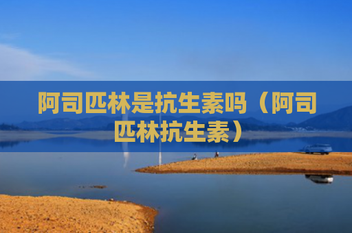阿司匹林是抗生素吗（阿司匹林抗生素）