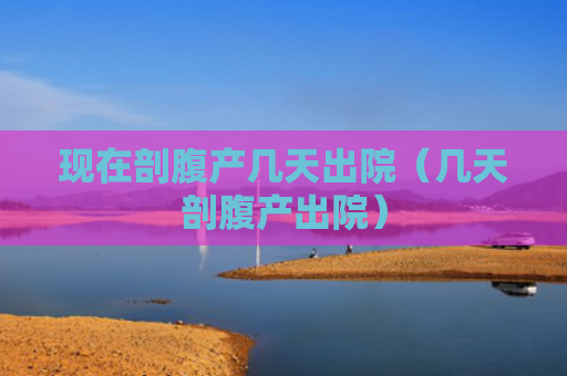 现在剖腹产几天出院（几天剖腹产出院）