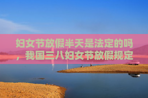 妇女节放假半天是法定的吗，我国三八妇女节放假规定（妇女节放假半天）