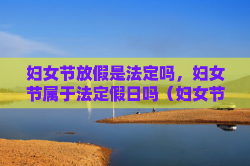 妇女节放假是法定吗，妇女节属于法定假日吗（妇女节法定假日）